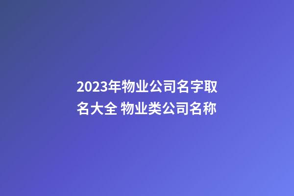 2023年物业公司名字取名大全 物业类公司名称-第1张-公司起名-玄机派